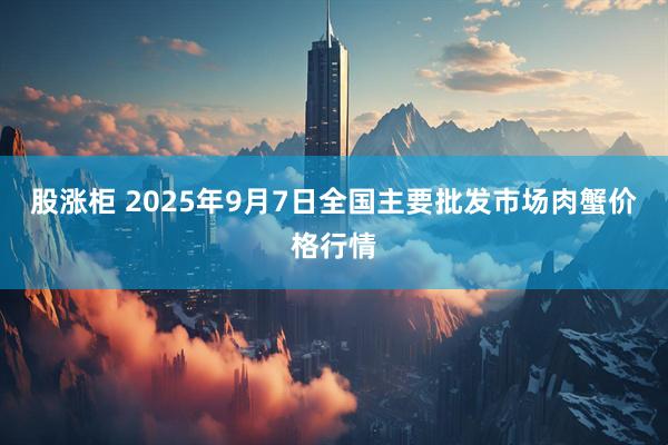 股涨柜 2025年9月7日全国主要批发市场肉蟹价格行情