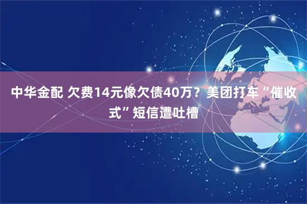中华金配 欠费14元像欠债40万？美团打车“催收式”短信遭吐槽