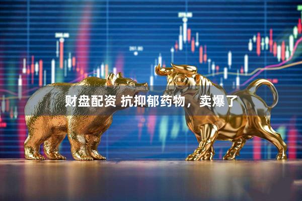 财盘配资 抗抑郁药物，卖爆了