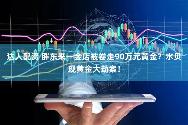 达人配资 胖东来一金店被卷走90万元黄金？水贝现黄金大劫案！