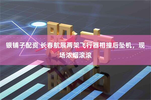 银铺子配资 长春航展两架飞行器相撞后坠机，现场浓烟滚滚