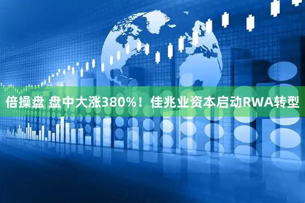 倍操盘 盘中大涨380%！佳兆业资本启动RWA转型