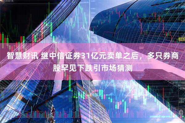 智慧财讯 继中信证券31亿元卖单之后，多只券商股罕见下跌引市场猜测