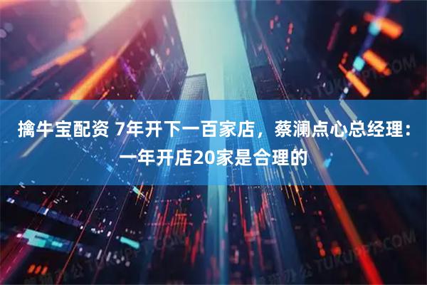 擒牛宝配资 7年开下一百家店，蔡澜点心总经理：一年开店20家是合理的