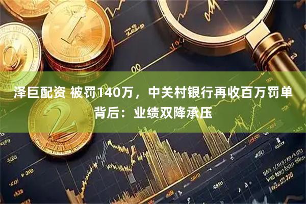 泽巨配资 被罚140万，中关村银行再收百万罚单背后：业绩双降承压