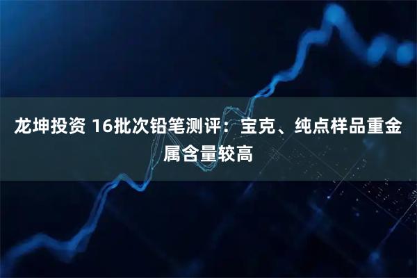 龙坤投资 16批次铅笔测评：宝克、纯点样品重金属含量较高