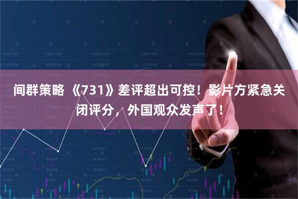间群策略 《731》差评超出可控！影片方紧急关闭评分，外国观众发声了！