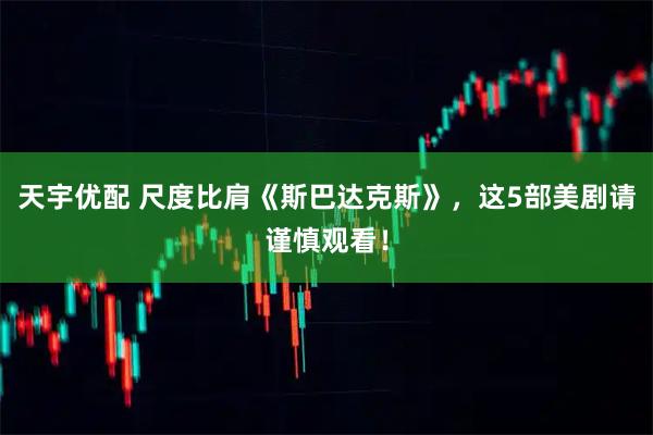 天宇优配 尺度比肩《斯巴达克斯》，这5部美剧请谨慎观看！