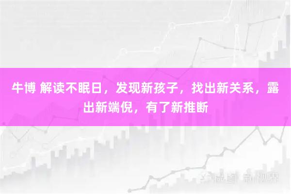 牛博 解读不眠日，发现新孩子，找出新关系，露出新端倪，有了新推断