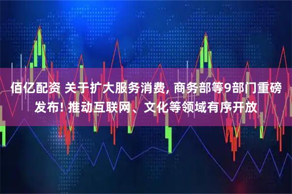 佰亿配资 关于扩大服务消费, 商务部等9部门重磅发布! 推动互联网、文化等领域有序开放