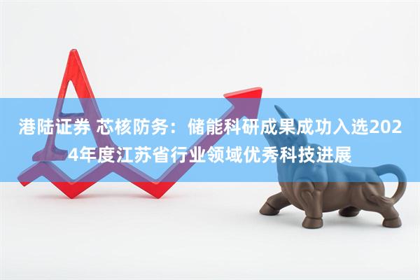 港陆证券 芯核防务：储能科研成果成功入选2024年度江苏省行业领域优秀科技进展