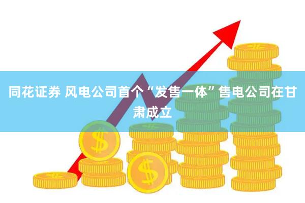 同花证券 风电公司首个“发售一体”售电公司在甘肃成立