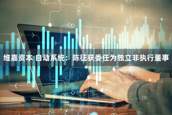 维嘉资本 自动系统：陈征获委任为独立非执行董事