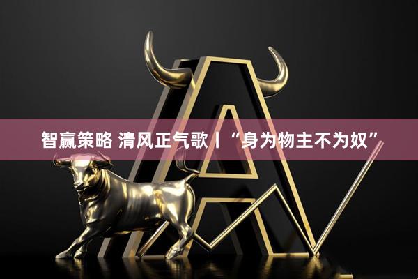 智赢策略 清风正气歌丨“身为物主不为奴”