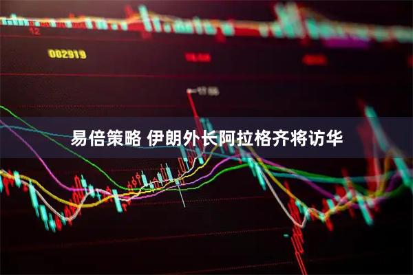 易倍策略 伊朗外长阿拉格齐将访华