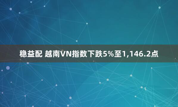 稳益配 越南VN指数下跌5%至1,146.2点