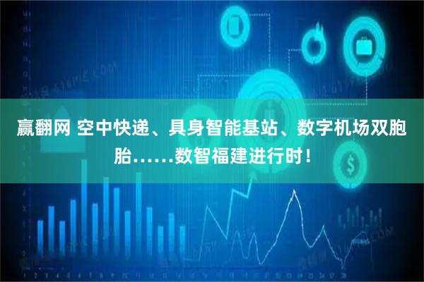 赢翻网 空中快递、具身智能基站、数字机场双胞胎……数智福建进行时！