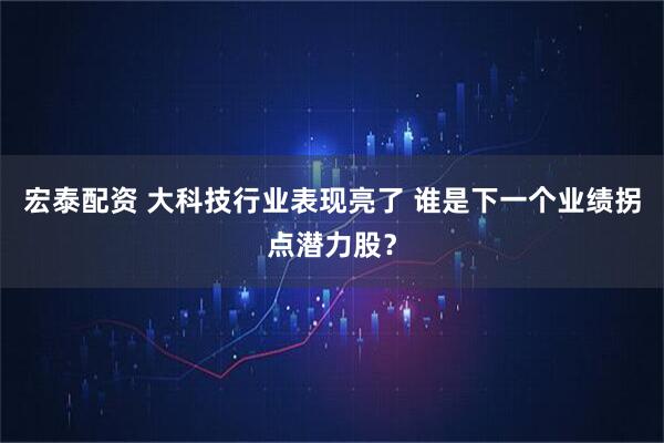 宏泰配资 大科技行业表现亮了 谁是下一个业绩拐点潜力股？