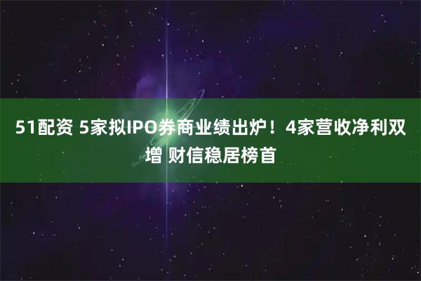 51配资 5家拟IPO券商业绩出炉！4家营收净利双增 财信稳居榜首