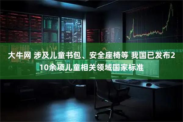 大牛网 涉及儿童书包、安全座椅等 我国已发布210余项儿童相关领域国家标准
