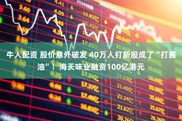 牛人配资 股价意外破发 40万人打新股成了“打酱油”！海天味业融资100亿港元
