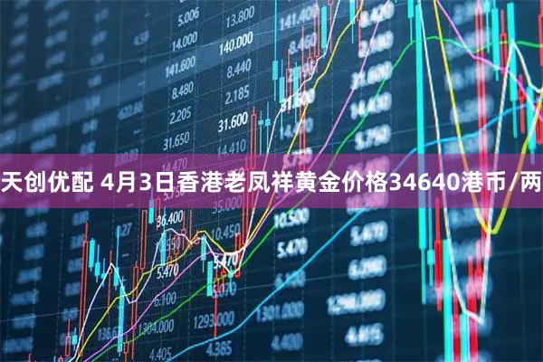 天创优配 4月3日香港老凤祥黄金价格34640港币/两