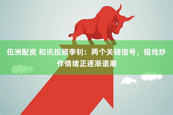 伍洲配资 和讯投顾李钊：两个关键信号，短线炒作情绪正逐渐退潮