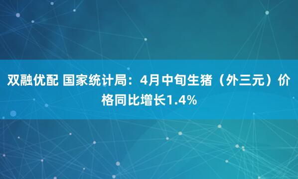 双融优配 国家统计局：4月中旬生猪（外三元）价格同比增长1.4%