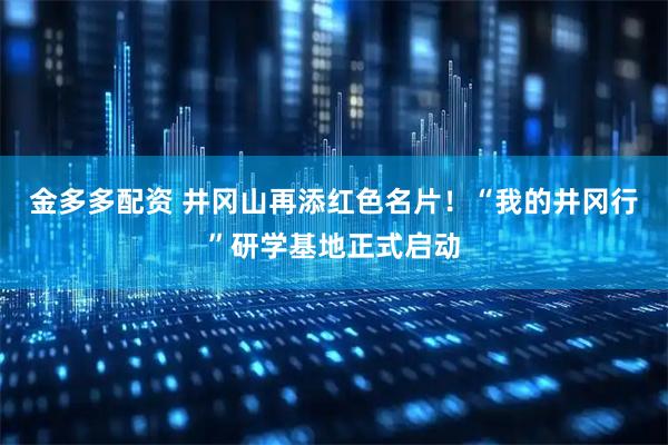金多多配资 井冈山再添红色名片！“我的井冈行”研学基地正式启动