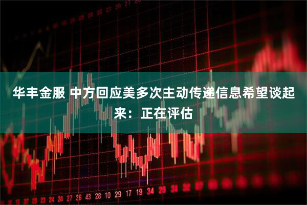 华丰金服 中方回应美多次主动传递信息希望谈起来：正在评估