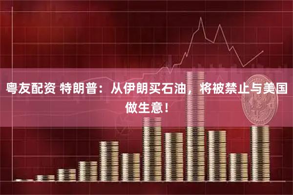 粤友配资 特朗普：从伊朗买石油，将被禁止与美国做生意！