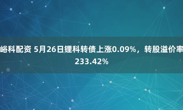 峪科配资 5月26日锂科转债上涨0.09%，转股溢价率233.42%