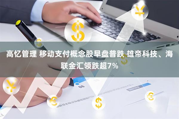 高忆管理 移动支付概念股早盘普跌 雄帝科技、海联金汇领跌超7%