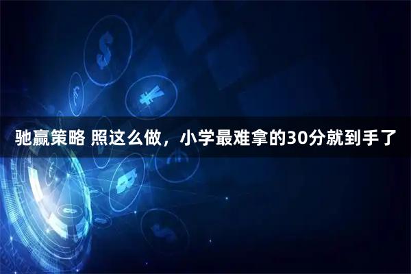 驰赢策略 照这么做，小学最难拿的30分就到手了