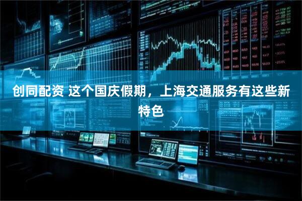 创同配资 这个国庆假期，上海交通服务有这些新特色
