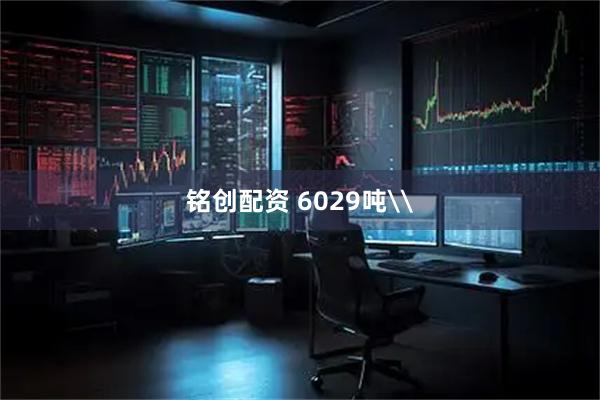 铭创配资 6029吨\