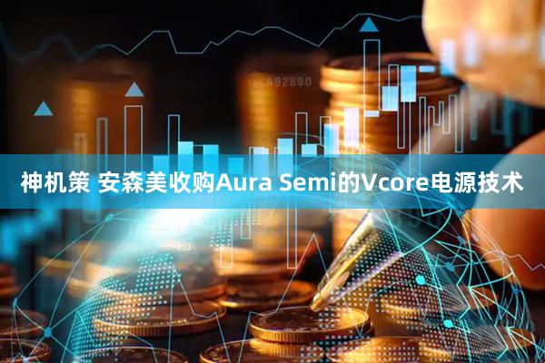 神机策 安森美收购Aura Semi的Vcore电源技术