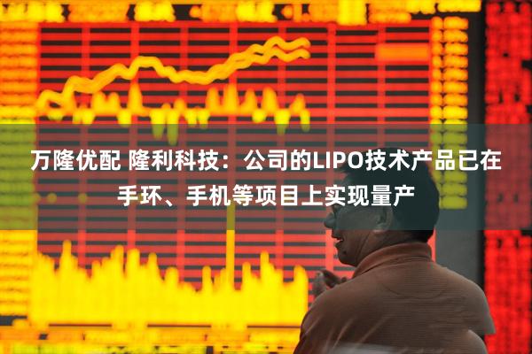 万隆优配 隆利科技：公司的LIPO技术产品已在手环、手机等项目上实现量产