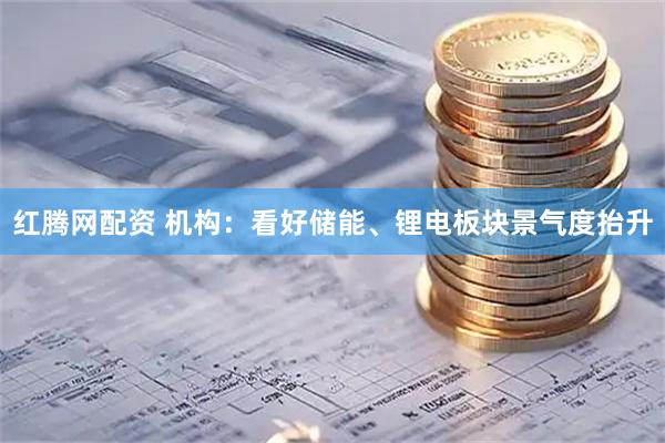 红腾网配资 机构：看好储能、锂电板块景气度抬升
