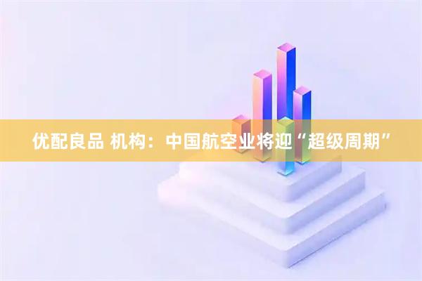 优配良品 机构：中国航空业将迎“超级周期”