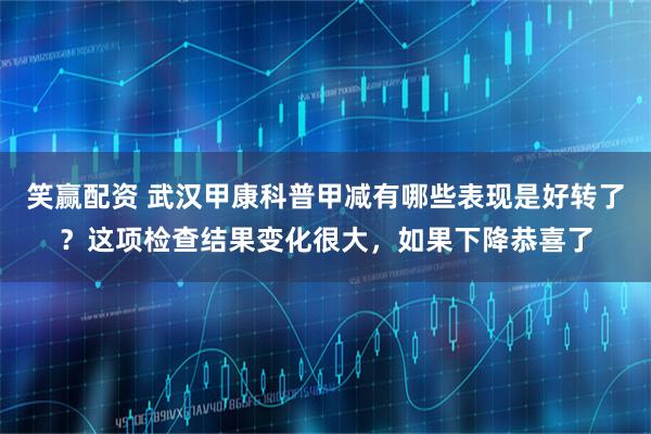 笑赢配资 武汉甲康科普甲减有哪些表现是好转了？这项检查结果变化很大，如果下降恭喜了