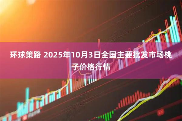 环球策路 2025年10月3日全国主要批发市场桃子价格行情