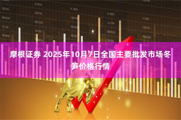 摩根证券 2025年10月7日全国主要批发市场冬笋价格行情