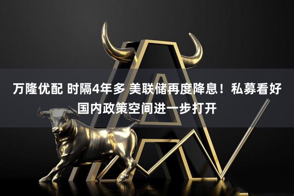 万隆优配 时隔4年多 美联储再度降息！私募看好国内政策空间进一步打开
