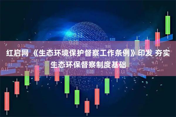 红启网 《生态环境保护督察工作条例》印发 夯实生态环保督察制度基础