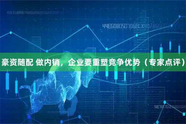 豪资随配 做内销，企业要重塑竞争优势（专家点评）