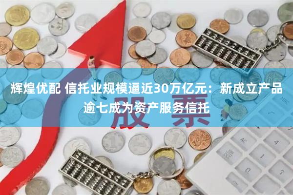 辉煌优配 信托业规模逼近30万亿元：新成立产品逾七成为资产服务信托