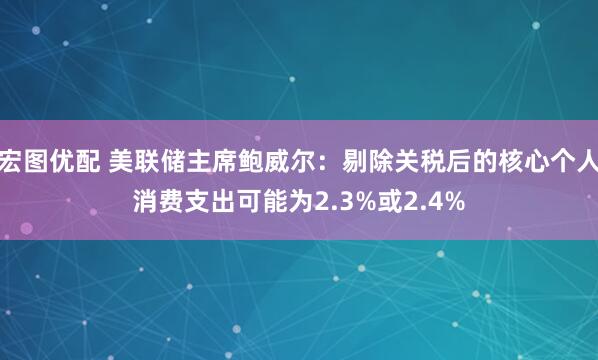 宏图优配 美联储主席鲍威尔：剔除关税后的核心个人消费支出可能为2.3%或2.4%