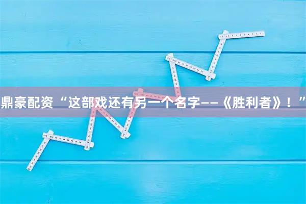 鼎豪配资 “这部戏还有另一个名字——《胜利者》！”