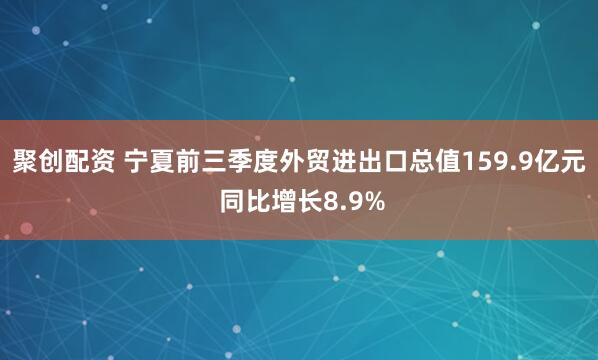 聚创配资 宁夏前三季度外贸进出口总值159.9亿元 同比增长8.9%